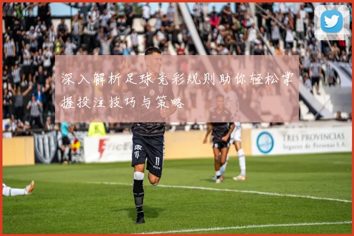 深入解析足球竞彩规则助你轻松掌握投注技巧与策略