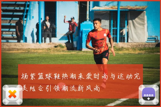 杨紫篮球鞋热潮来袭时尚与运动完美结合引领潮流新风尚