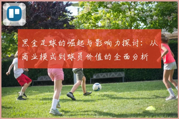 黑金足球的崛起与影响力探讨：从商业模式到球员价值的全面分析