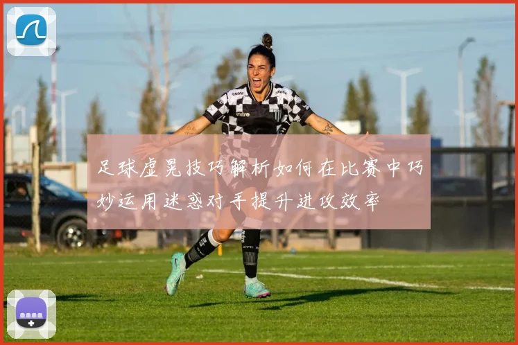 足球虚晃技巧解析如何在比赛中巧妙运用迷惑对手提升进攻效率