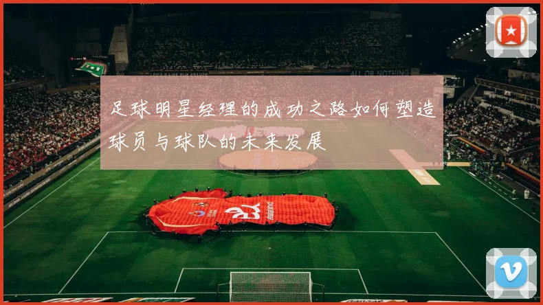 足球明星经理的成功之路如何塑造球员与球队的未来发展