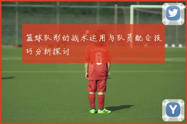 篮球队形的战术运用与队员配合技巧分析探讨