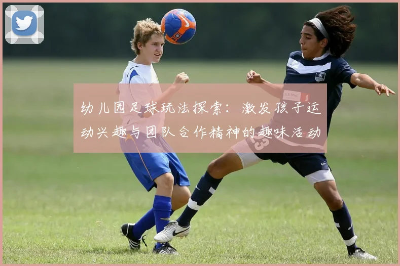 幼儿园足球玩法探索：激发孩子运动兴趣与团队合作精神的趣味活动