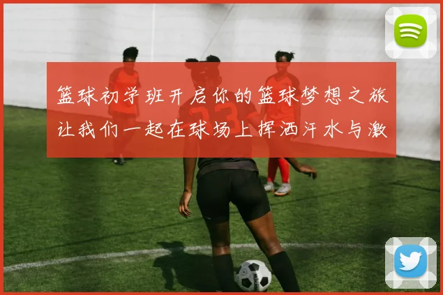 篮球初学班开启你的篮球梦想之旅让我们一起在球场上挥洒汗水与激情