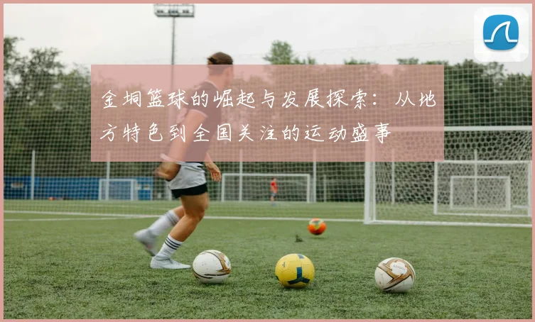 金垌篮球的崛起与发展探索：从地方特色到全国关注的运动盛事