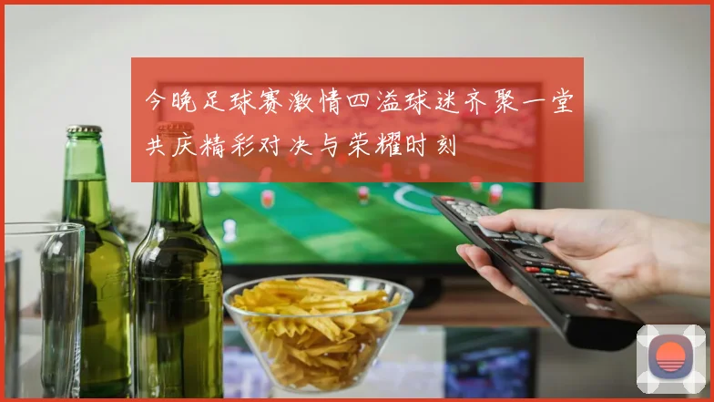 今晚足球赛激情四溢球迷齐聚一堂共庆精彩对决与荣耀时刻