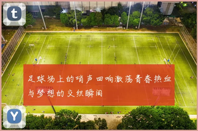足球场上的哨声回响激荡青春热血与梦想的交织瞬间