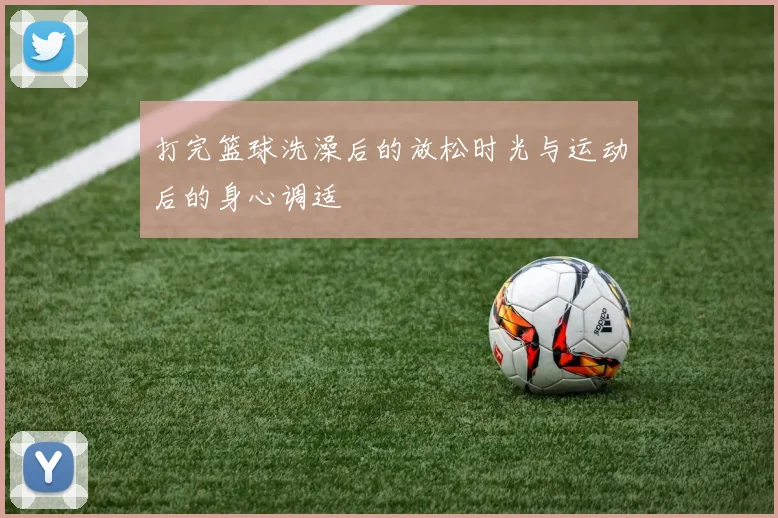 打完篮球洗澡后的放松时光与运动后的身心调适