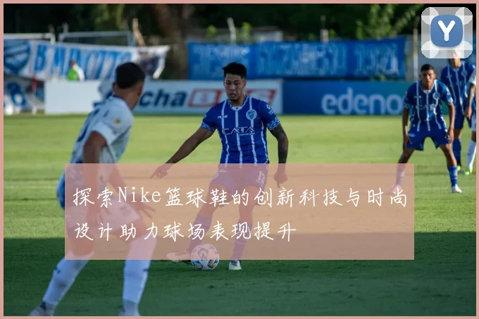 探索Nike篮球鞋的创新科技与时尚设计助力球场表现提升