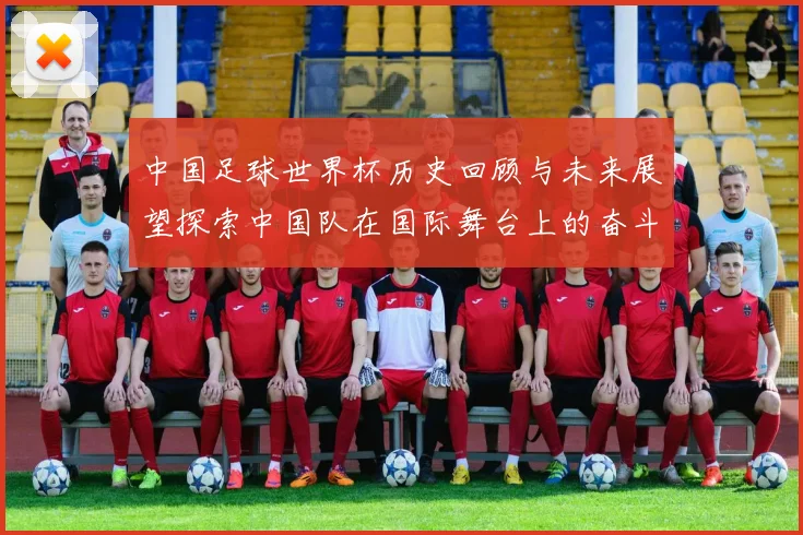 中国足球世界杯历史回顾与未来展望探索中国队在国际舞台上的奋斗与挑战