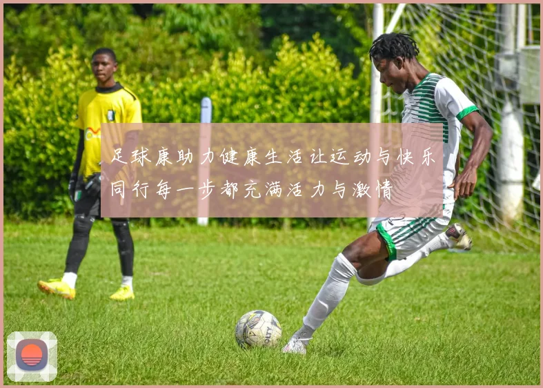 足球康助力健康生活让运动与快乐同行每一步都充满活力与激情