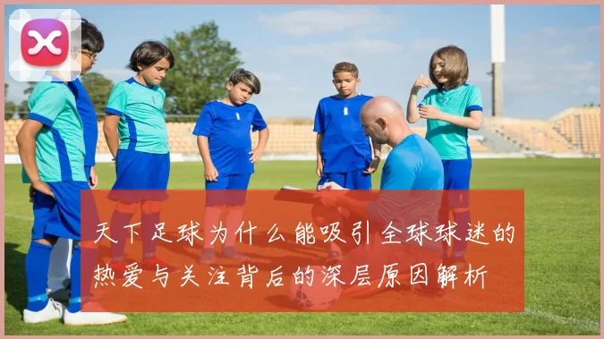 天下足球为什么能吸引全球球迷的热爱与关注背后的深层原因解析