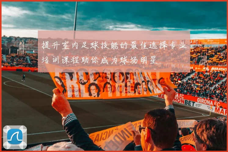 提升室内足球技能的最佳选择专业培训课程助你成为球场明星