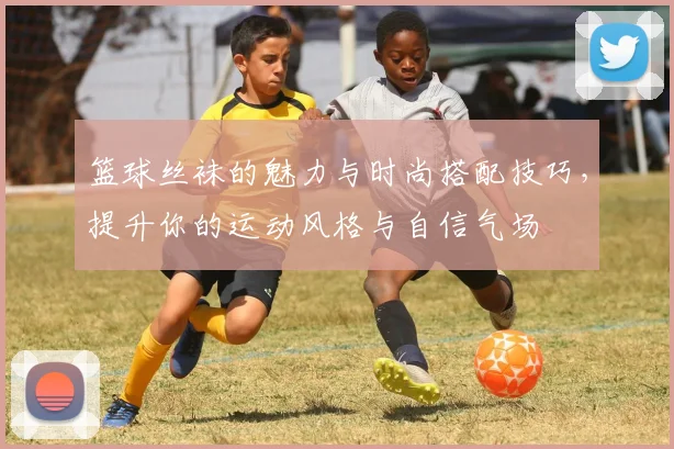 篮球丝袜的魅力与时尚搭配技巧，提升你的运动风格与自信气场