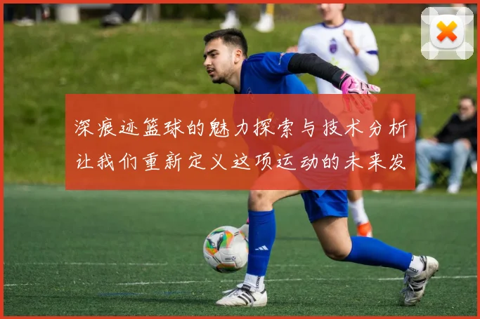深痕迹篮球的魅力探索与技术分析让我们重新定义这项运动的未来发展