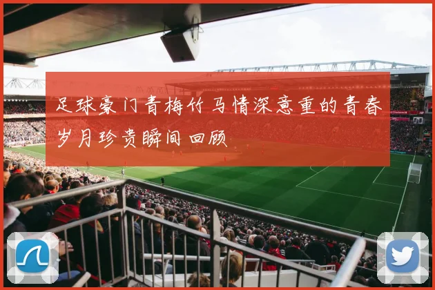 足球豪门青梅竹马情深意重的青春岁月珍贵瞬间回顾